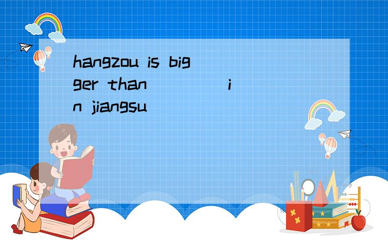 hangzou is bigger than ____in jiangsu