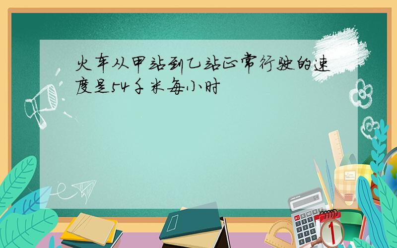 火车从甲站到乙站正常行驶的速度是54千米每小时