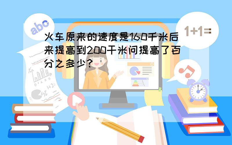 火车原来的速度是160千米后来提高到200干米问提高了百分之多少?