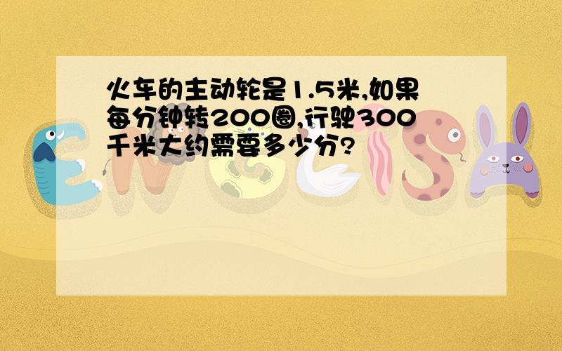 火车的主动轮是1.5米,如果每分钟转200圈,行驶300千米大约需要多少分?