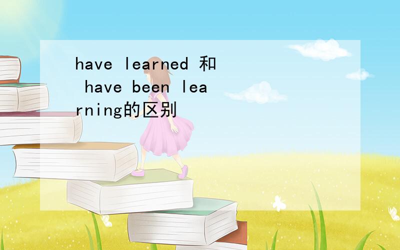 have learned 和 have been learning的区别