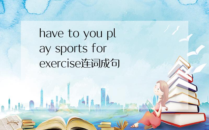 have to you play sports for exercise连词成句