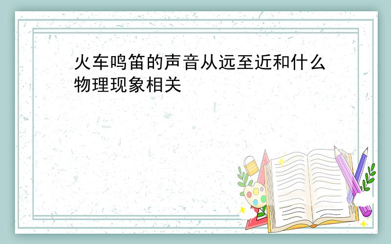 火车鸣笛的声音从远至近和什么物理现象相关