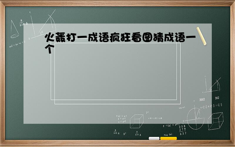 火轰打一成语疯狂看图猜成语一个