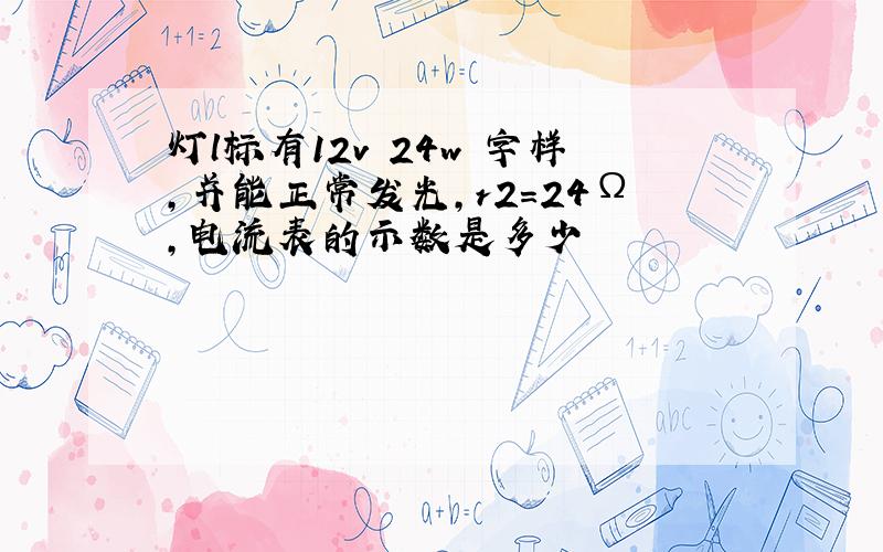 灯l标有12v 24w 字样,并能正常发光,r2=24Ω,电流表的示数是多少