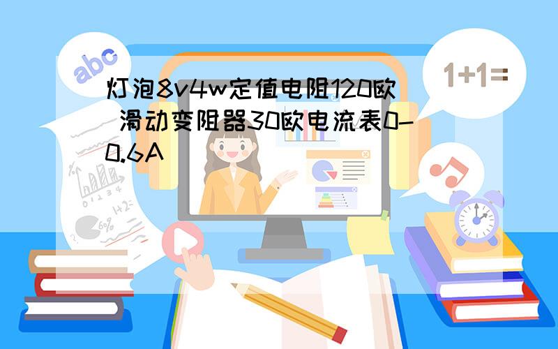 灯泡8v4w定值电阻120欧 滑动变阻器30欧电流表0-0.6A