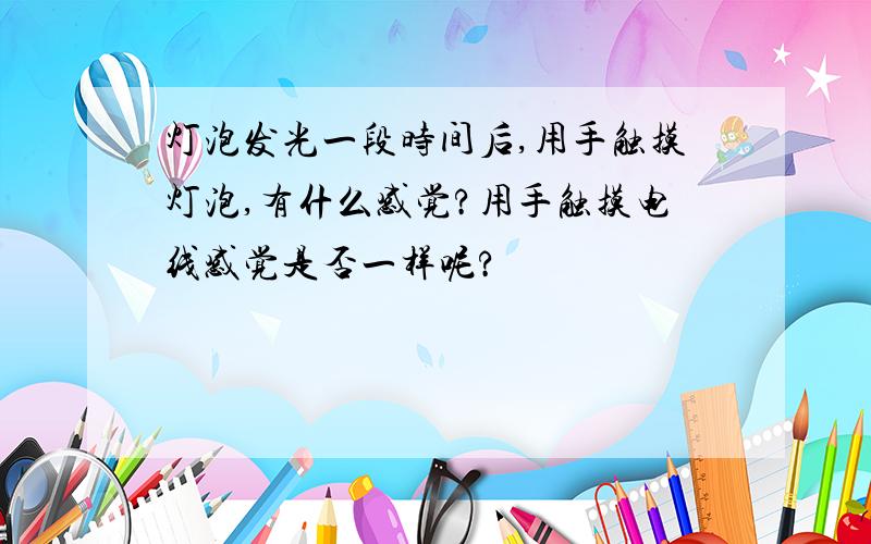 灯泡发光一段时间后,用手触摸灯泡,有什么感觉?用手触摸电线感觉是否一样呢?