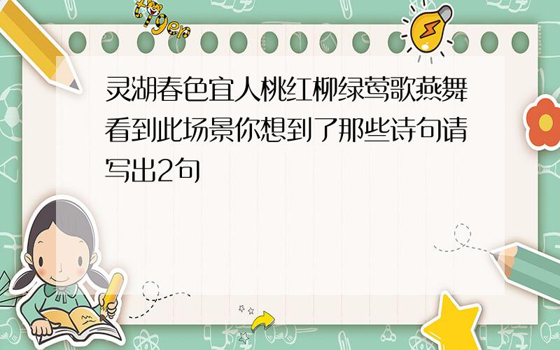 灵湖春色宜人桃红柳绿莺歌燕舞看到此场景你想到了那些诗句请写出2句