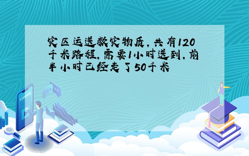 灾区运送救灾物质,共有120千米路程,需要1小时送到,前半小时已经走了50千米