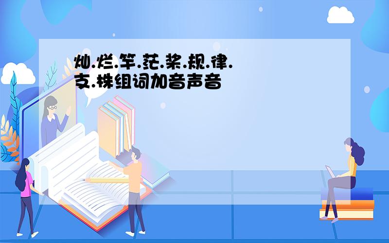 灿.烂.竿.茫.桨.规.律.支.株组词加音声音