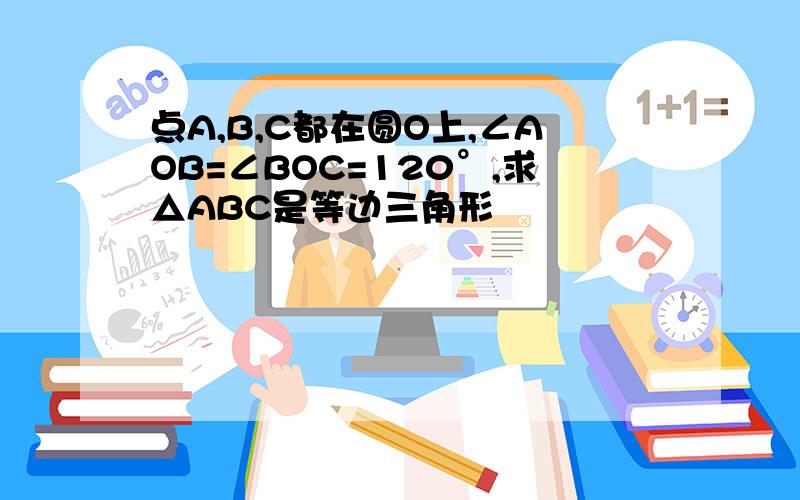 点A,B,C都在圆O上,∠AOB=∠BOC=120°,求△ABC是等边三角形