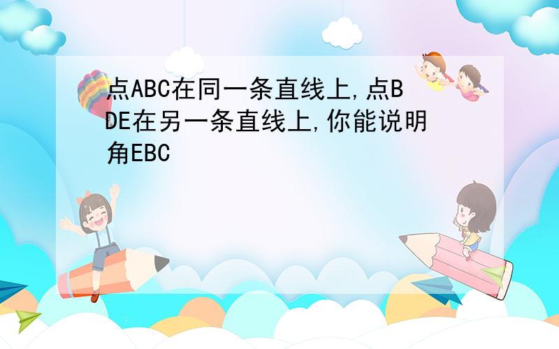 点ABC在同一条直线上,点BDE在另一条直线上,你能说明角EBC