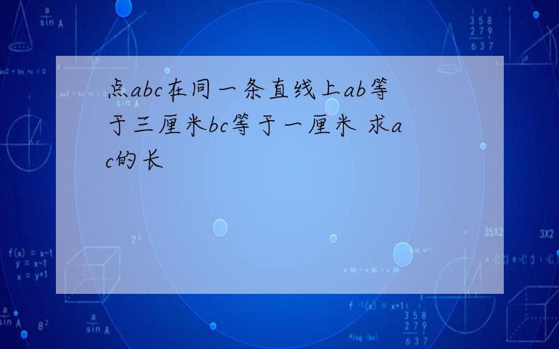 点abc在同一条直线上ab等于三厘米bc等于一厘米 求ac的长