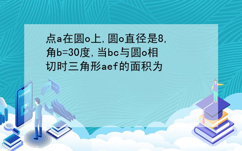 点a在圆o上,圆o直径是8,角b=30度,当bc与圆o相切时三角形aef的面积为