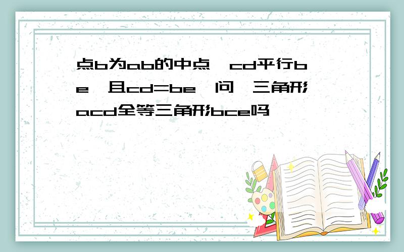 点b为ab的中点,cd平行be,且cd=be,问,三角形acd全等三角形bce吗