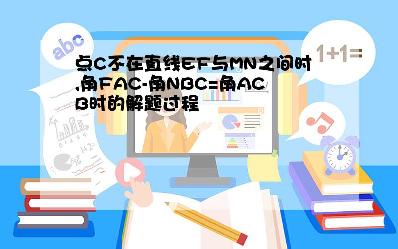 点C不在直线EF与MN之间时,角FAC-角NBC=角ACB时的解题过程