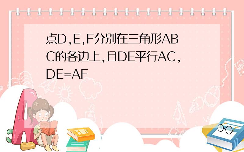 点D,E,F分别在三角形ABC的各边上,且DE平行AC,DE=AF