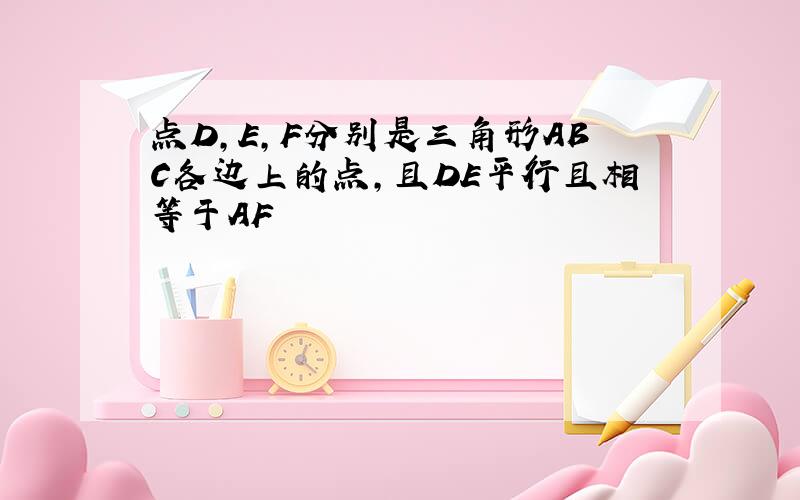 点D,E,F分别是三角形ABC各边上的点,且DE平行且相等于AF