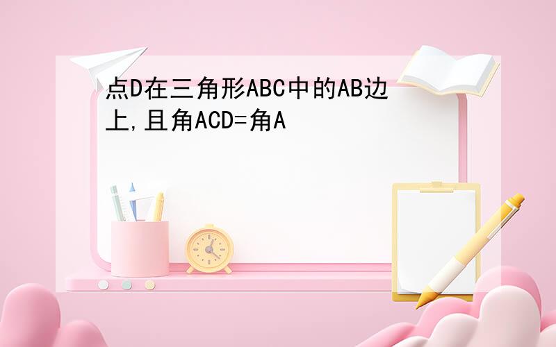 点D在三角形ABC中的AB边上,且角ACD=角A