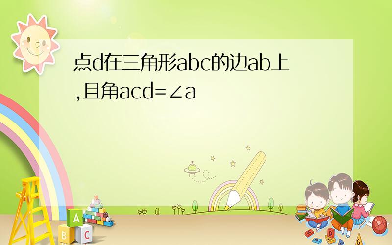 点d在三角形abc的边ab上,且角acd=∠a