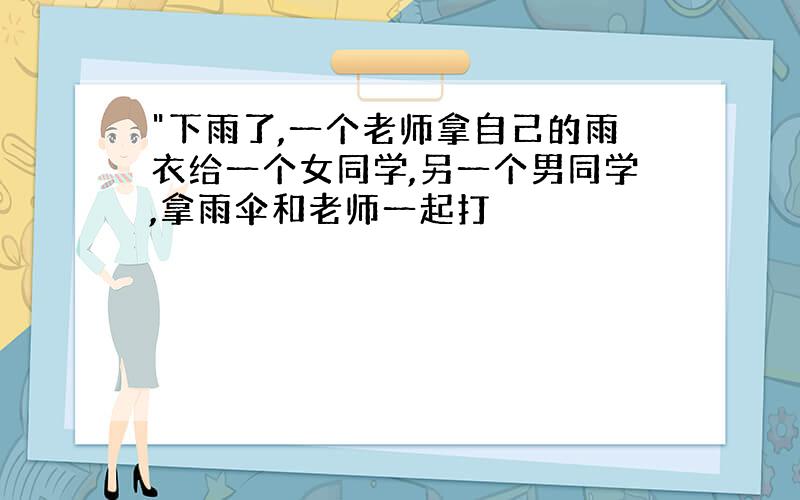 "下雨了,一个老师拿自己的雨衣给一个女同学,另一个男同学,拿雨伞和老师一起打