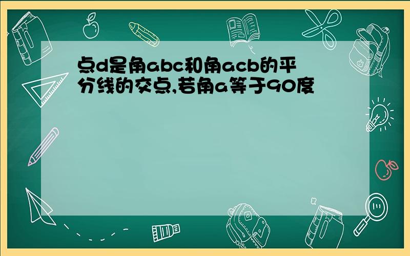 点d是角abc和角acb的平分线的交点,若角a等于90度