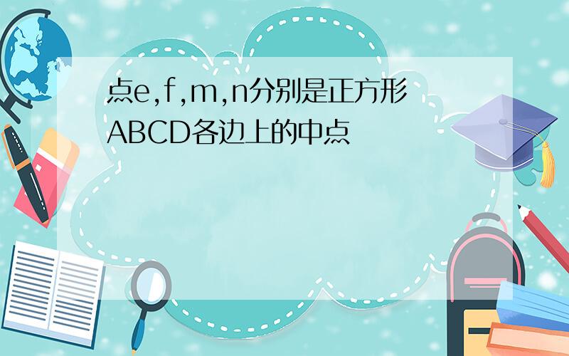 点e,f,m,n分别是正方形ABCD各边上的中点