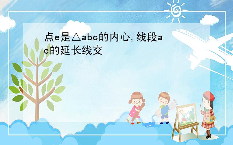 点e是△abc的内心,线段ae的延长线交