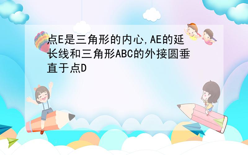 点E是三角形的内心,AE的延长线和三角形ABC的外接圆垂直于点D