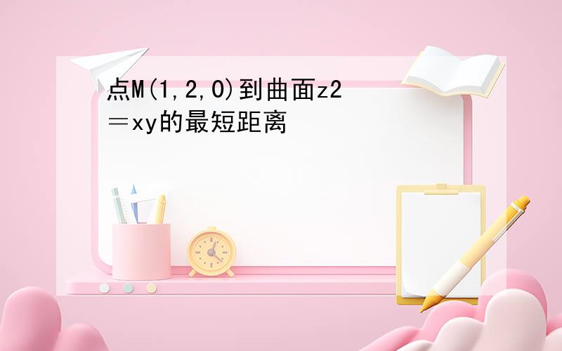 点M(1,2,0)到曲面z2＝xy的最短距离