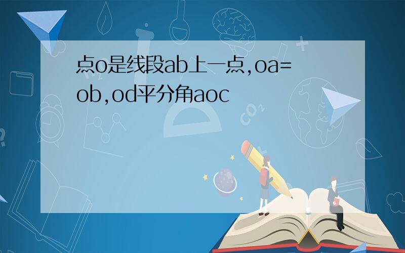 点o是线段ab上一点,oa=ob,od平分角aoc