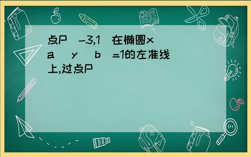 点P(-3,1)在椭圆x^ a^ y^ b^=1的左准线上,过点P