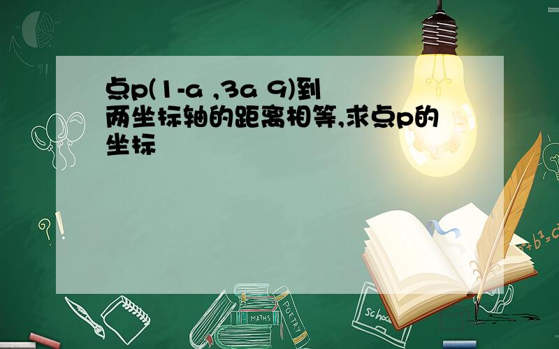 点p(1-a ,3a 9)到两坐标轴的距离相等,求点p的坐标