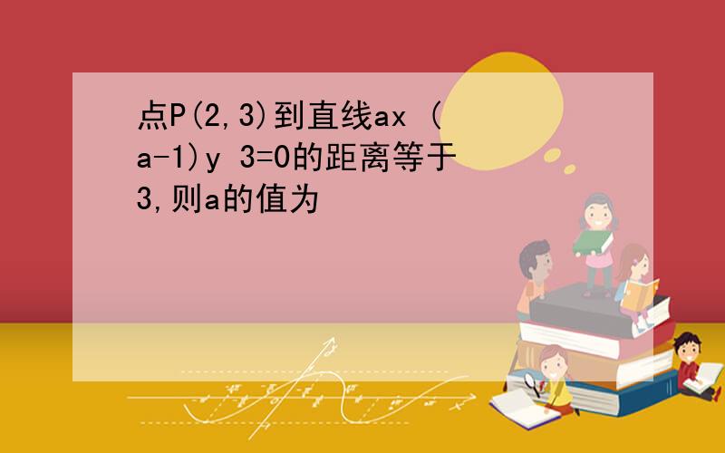 点P(2,3)到直线ax (a-1)y 3=0的距离等于3,则a的值为