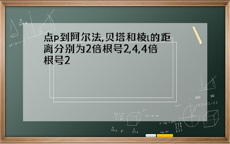 点p到阿尔法,贝塔和棱l的距离分别为2倍根号2,4,4倍根号2