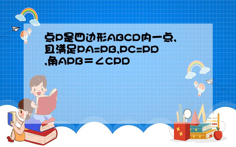 点P是四边形ABCD内一点,且满足PA=PB,PC=PD,角APB＝∠CPD