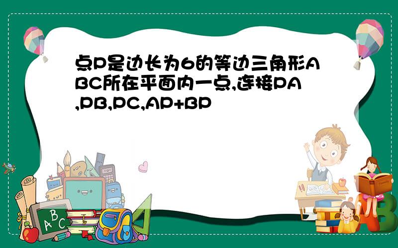 点P是边长为6的等边三角形ABC所在平面内一点,连接PA,PB,PC,AP+BP