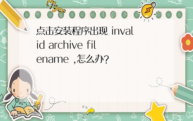 点击安装程序出现 invalid archive filename ,怎么办?