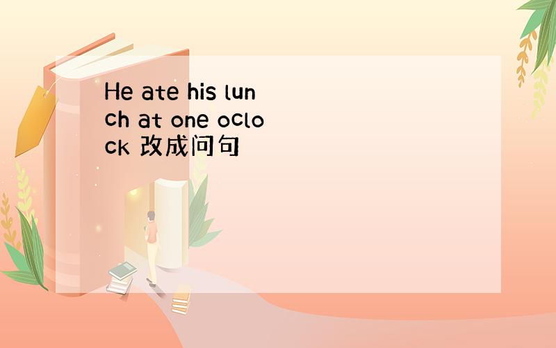 He ate his lunch at one oclock 改成问句