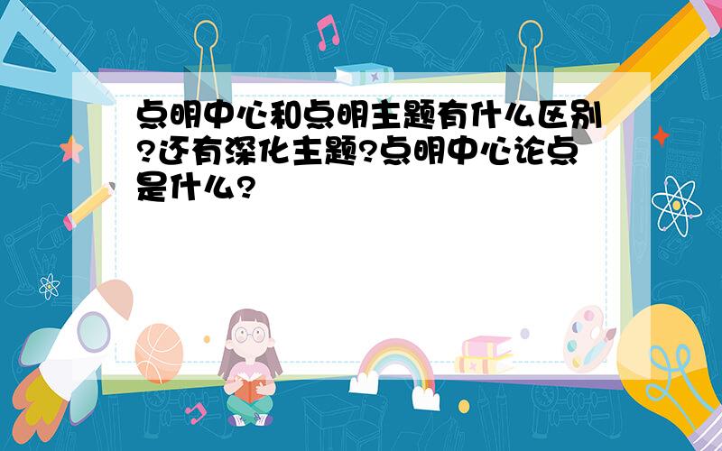 点明中心和点明主题有什么区别?还有深化主题?点明中心论点是什么?