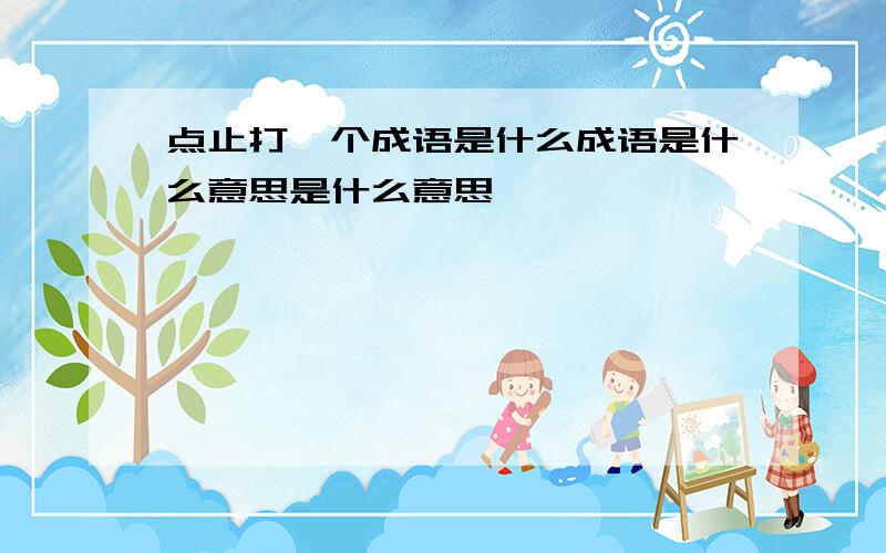 点止打一个成语是什么成语是什么意思是什么意思