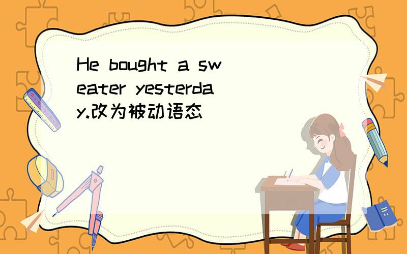 He bought a sweater yesterday.改为被动语态