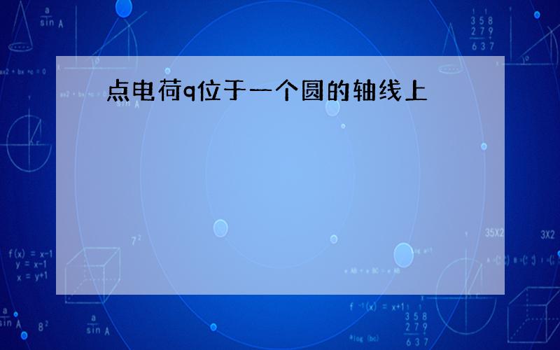 点电荷q位于一个圆的轴线上