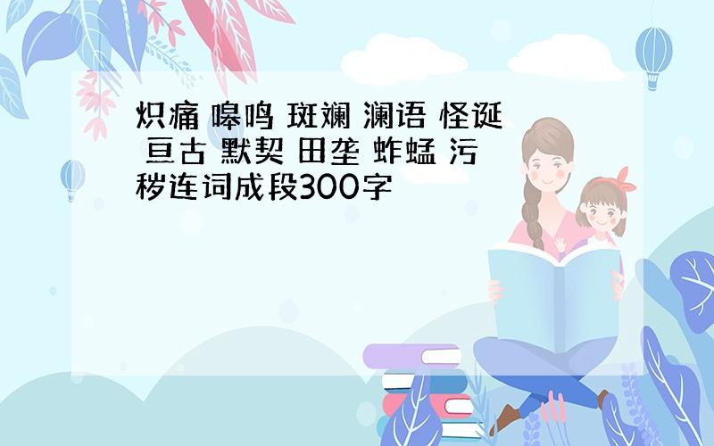 炽痛 嗥鸣 斑斓 澜语 怪诞 亘古 默契 田垄 蚱蜢 污秽连词成段300字