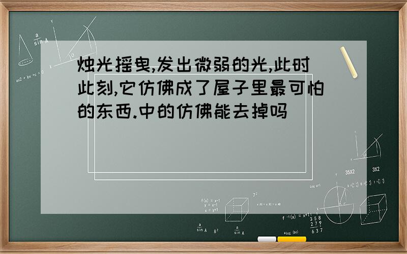 烛光摇曳,发出微弱的光,此时此刻,它仿佛成了屋子里最可怕的东西.中的仿佛能去掉吗