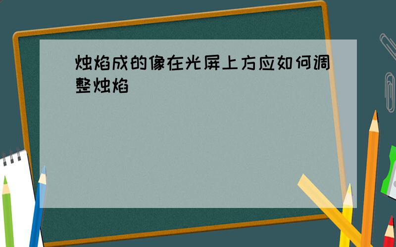 烛焰成的像在光屏上方应如何调整烛焰