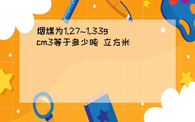 烟煤为1.27~1.33g cm3等于多少吨 立方米