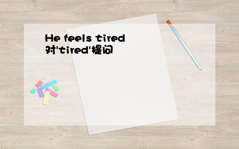 He feels tired对'tired'提问