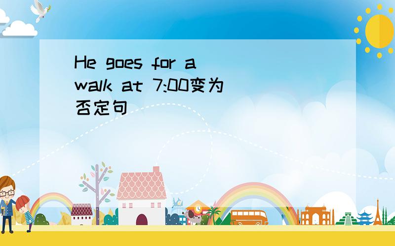 He goes for a walk at 7:00变为否定句