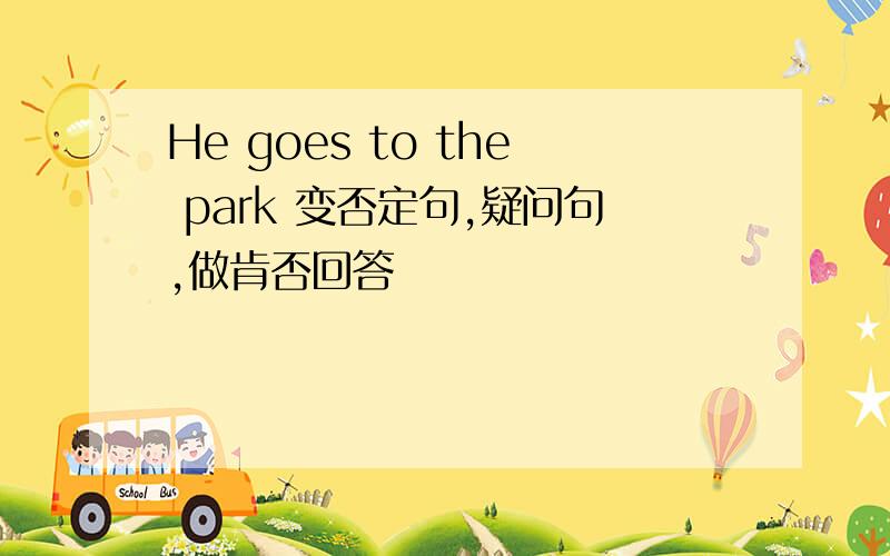 He goes to the park 变否定句,疑问句,做肯否回答